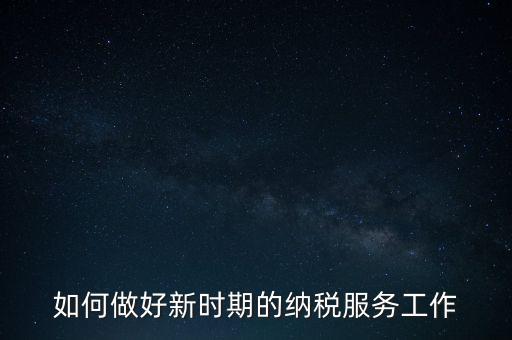 如何扎實(shí)做好納稅服務(wù)，如何為企業(yè)做好財(cái)稅服務(wù)