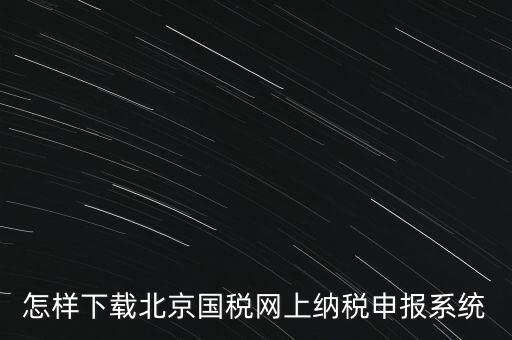 如何更新稅務(wù)申報(bào)軟件 北京，怎樣下載北京國(guó)稅網(wǎng)上納稅申報(bào)系統(tǒng)