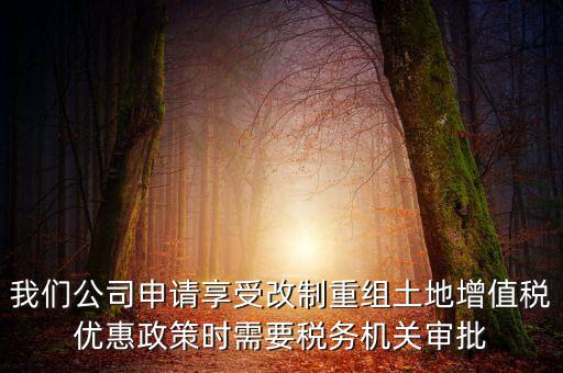 我們公司申請享受改制重組土地增值稅優(yōu)惠政策時需要稅務機關(guān)審批