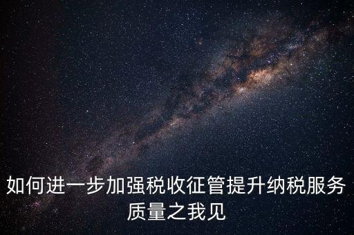 如何進(jìn)一步加強稅收征管提升納稅服務(wù)質(zhì)量之我見