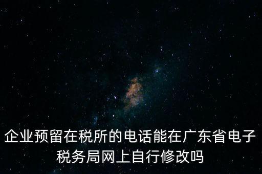 企業(yè)預留在稅所的電話能在廣東省電子稅務局網上自行修改嗎