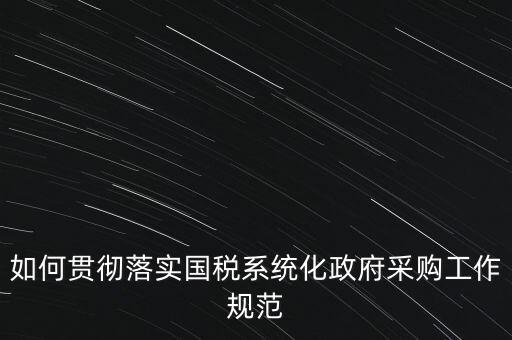 如何貫徹落實(shí)國稅系統(tǒng)化政府采購工作規(guī)范