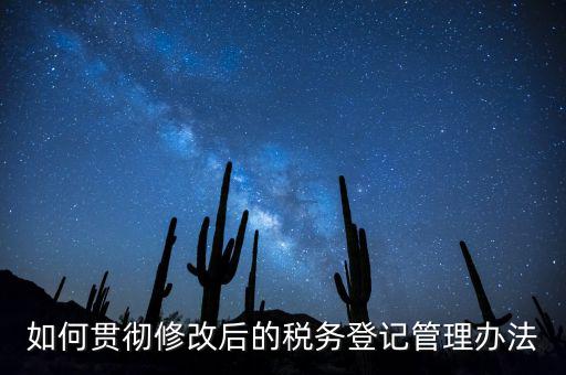 如何完善稅務登記制度，如何貫徹修改后的稅務登記管理辦法
