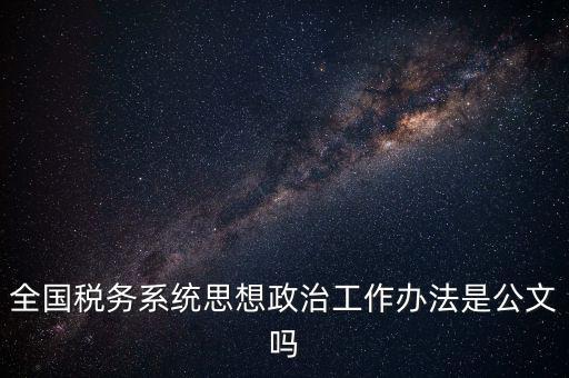 全國稅務(wù)系統(tǒng)思想政治工作辦法是公文嗎