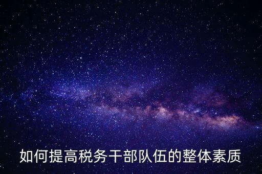如何加強(qiáng)稅務(wù)系統(tǒng)干部隊(duì)伍建設(shè)，在新形勢(shì)下如何加強(qiáng)稅務(wù)干部隊(duì)伍建設(shè)