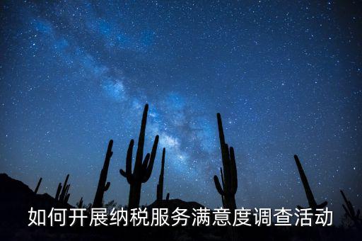 如何開展納稅人大走訪，如何開展納稅服務(wù)滿意度調(diào)查活動