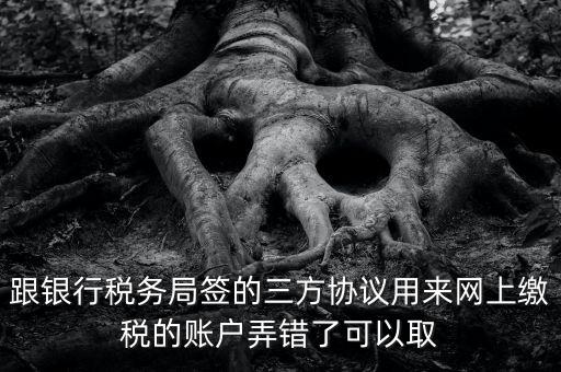 如何撤銷國稅三方協(xié)議，跟銀行稅務(wù)局簽的三方協(xié)議用來網(wǎng)上繳稅的賬戶弄錯(cuò)了可以取