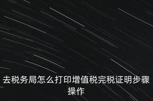 如何打印企業(yè)納稅證明嗎，去稅務局怎么打印增值稅完稅證明步驟操作