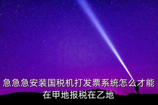 急急急安裝國稅機(jī)打發(fā)票系統(tǒng)怎么才能在甲地報稅在乙地