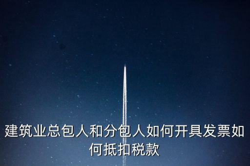建筑業(yè)總包如何開票，建筑業(yè)總包人和分包人如何開具發(fā)票如何抵扣稅款