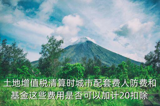 土增清算地下人防如何扣除，土地增值稅清算時城市配套費(fèi)人防費(fèi)和基金這些費(fèi)用是否可以加計20扣除