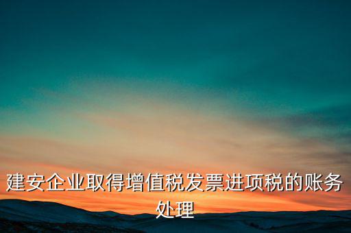 建安企業(yè)取得增值稅發(fā)票進(jìn)項稅的賬務(wù)處理