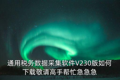 通用稅務數(shù)據(jù)采集軟件V230版如何下載敬請高手幫忙急急急
