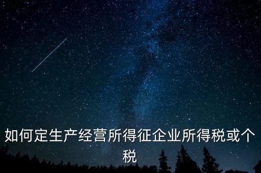 如何定生產經營所得征企業(yè)所得稅或個稅