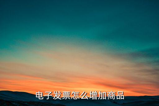 百望電子發(fā)票如何添加商品名稱，電子發(fā)票怎么增加商品