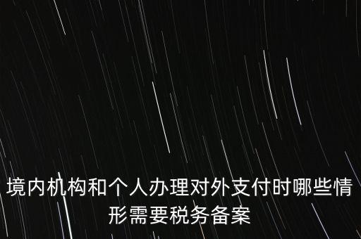 境內(nèi)機(jī)構(gòu)和個(gè)人辦理對(duì)外支付時(shí)哪些情形需要稅務(wù)備案