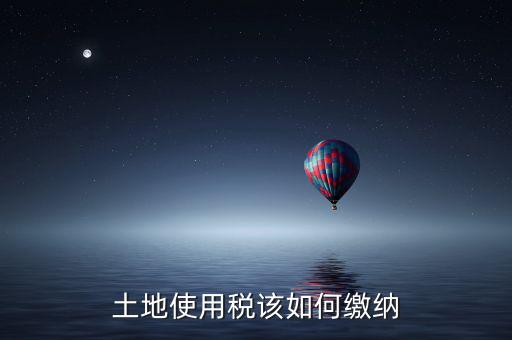 鐵路局如何交納土地使用稅，土地使用稅該如何繳納