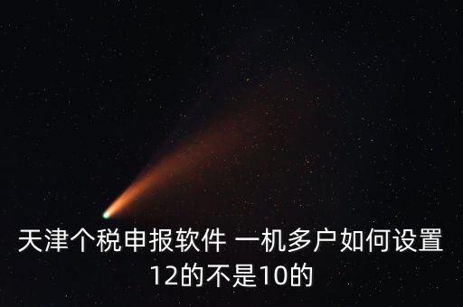 個稅申報系統(tǒng)如何一級多戶，天津個稅申報軟件 一機多戶如何設(shè)置12的不是10的