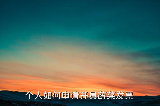 采購(gòu)蔬菜如何取得發(fā)票，個(gè)人如何申請(qǐng)開(kāi)具蔬菜發(fā)票