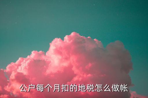 12月地稅如何入賬，公戶每個月扣的地稅怎么做帳