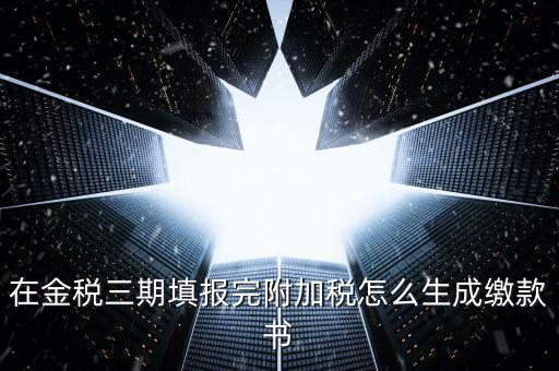 在金稅三期填報(bào)完附加稅怎么生成繳款書