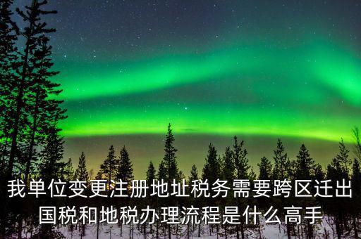跨區(qū)遷址地稅如何辦理，我單位變更注冊(cè)地址稅務(wù)需要跨區(qū)遷出國(guó)稅和地稅辦理流程是什么高手