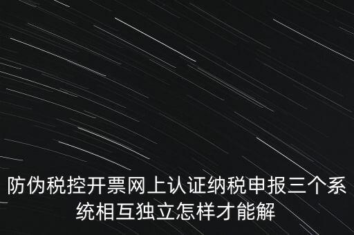 防偽稅控開票網(wǎng)上認(rèn)證納稅申報(bào)三個(gè)系統(tǒng)相互獨(dú)立怎樣才能解