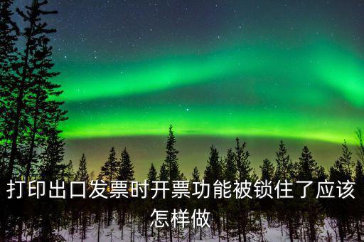打印出口發(fā)票時開票功能被鎖住了應該怎樣做