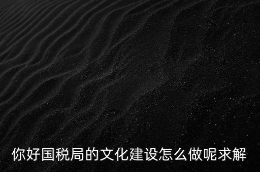 如何建設(shè)國(guó)稅讀書文化，你好國(guó)稅局的文化建設(shè)怎么做呢求解