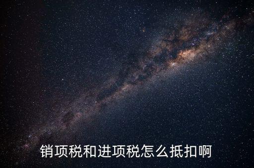 進項稅發(fā)票如何抵扣，銷項稅和進項稅怎么抵扣啊