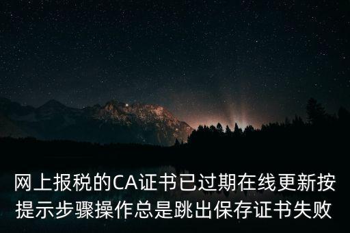 網(wǎng)上報(bào)稅的CA證書已過期在線更新按提示步驟操作總是跳出保存證書失敗