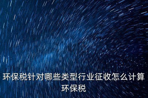 環(huán)保稅針對(duì)哪些類(lèi)型行業(yè)征收怎么計(jì)算環(huán)保稅