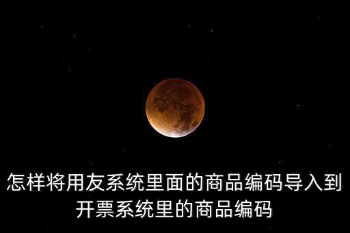 金稅產(chǎn)品編碼如何導入，怎樣將用友系統(tǒng)里面的商品編碼導入到開票系統(tǒng)里的商品編碼
