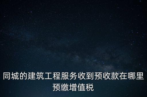 同城的建筑工程服務收到預收款在哪里預繳增值稅