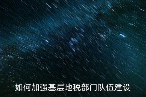 如何加強基層地稅部門隊伍建設