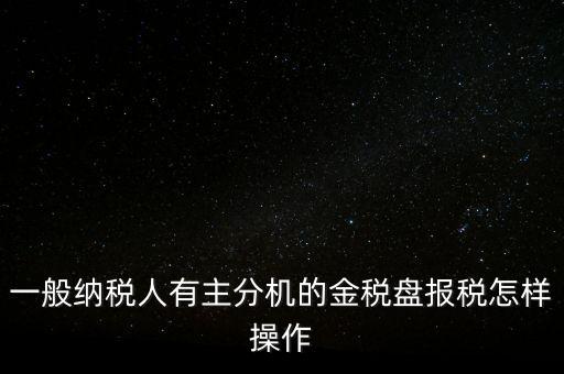 一般納稅人有主分機(jī)的金稅盤報(bào)稅怎樣操作