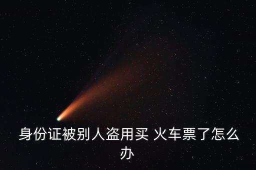  身份證被別人盜用買(mǎi) 火車(chē)票了怎么辦