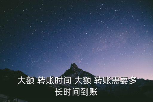  大額 轉(zhuǎn)賬時(shí)間 大額 轉(zhuǎn)賬需要多長(zhǎng)時(shí)間到賬