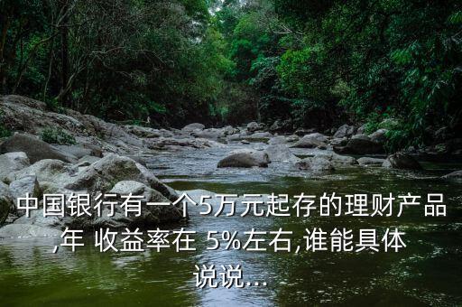 中國(guó)銀行有一個(gè)5萬(wàn)元起存的理財(cái)產(chǎn)品,年 收益率在 5%左右,誰(shuí)能具體說(shuō)說(shuō)...