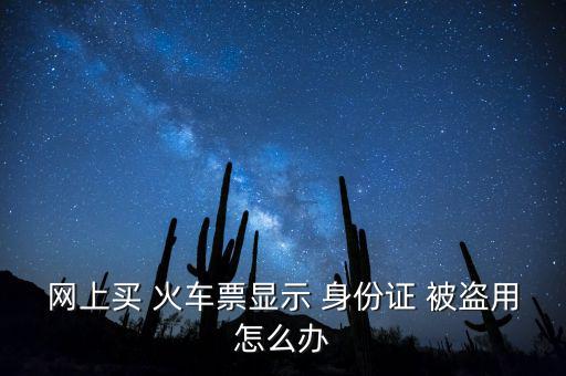 網(wǎng)上買(mǎi) 火車(chē)票顯示 身份證 被盜用怎么辦