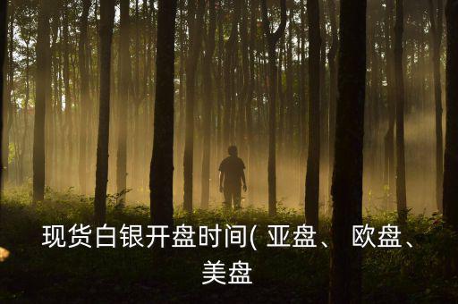 現(xiàn)貨白銀開(kāi)盤時(shí)間( 亞盤、 歐盤、美盤