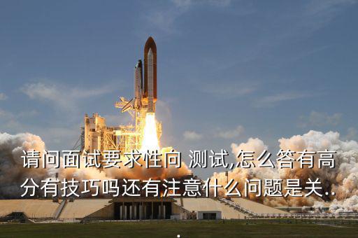 請(qǐng)問(wèn)面試要求性向 測(cè)試,怎么答有高分有技巧嗎還有注意什么問(wèn)題是關(guān)...