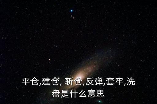 平倉(cāng),建倉(cāng), 斬倉(cāng),反彈,套牢,洗盤(pán)是什么意思