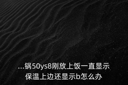 ...鍋50ys8剛放上飯一直顯示保溫上邊還顯示b怎么辦