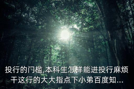 投行的門檻,本科生怎樣能進(jìn)投行麻煩干這行的大大指點下小弟百度知...