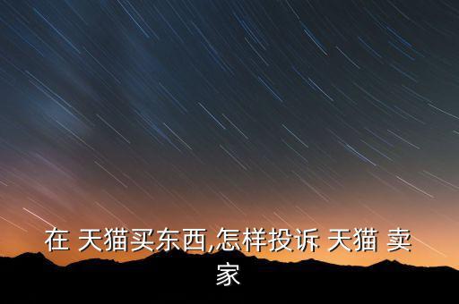 在 天貓買東西,怎樣投訴 天貓 賣家