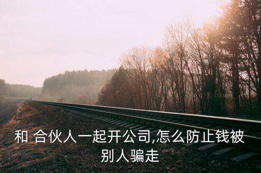 和 合伙人一起開(kāi)公司,怎么防止錢被別人騙走
