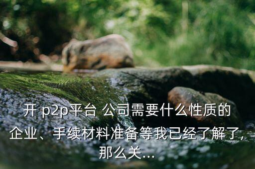 開(kāi) p2p平臺(tái) 公司需要什么性質(zhì)的企業(yè)、手續(xù)材料準(zhǔn)備等我已經(jīng)了解了,那么關(guān)...
