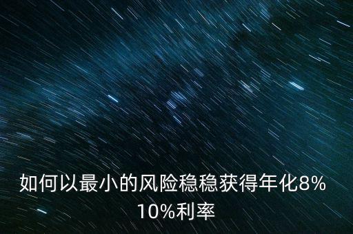 如何以最小的風(fēng)險(xiǎn)穩(wěn)穩(wěn)獲得年化8% 10%利率