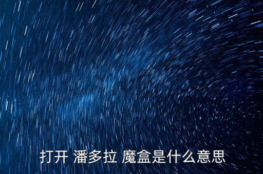 潘多拉魔盒怎么打開(kāi),打開(kāi)潘多拉魔盒寓意引發(fā)種種罪惡